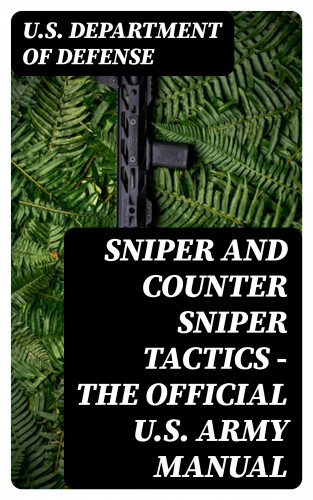 U.S. Department of Defense: Sniper and Counter Sniper Tactics - The Official U.S. Army Manual
