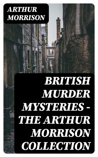 Arthur Morrison: British Murder Mysteries - The Arthur Morrison Collection