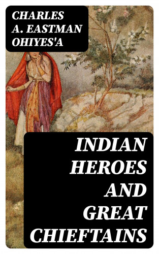 Charles A. Eastman OhiyeS'a: Indian Heroes and Great Chieftains
