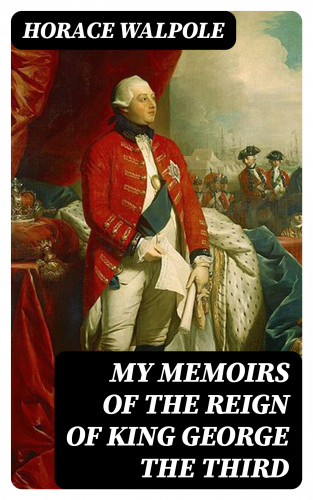 Horace Walpole: My Memoirs of the Reign of King George the Third