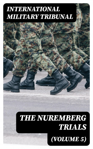 International Military Tribunal: The Nuremberg Trials (Volume 5)