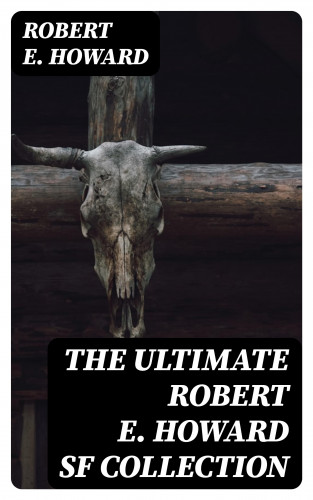 Robert E. Howard: The Ultimate Robert E. Howard SF Collection