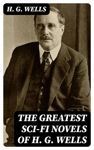 H. G. Wells: The Greatest Sci-Fi Novels of H. G. Wells