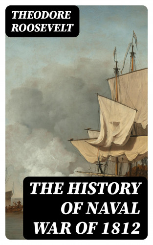 Theodore Roosevelt: The History of Naval War of 1812