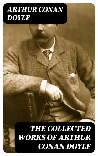 Arthur Conan Doyle: The Collected Works of Arthur Conan Doyle