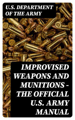 U.S. Department of the Army: Improvised Weapons and Munitions - The Official U.S. Army Manual
