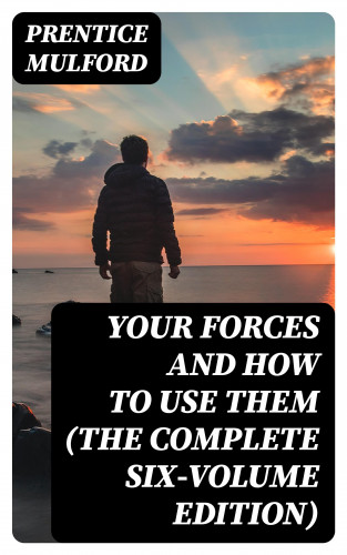 Prentice Mulford: Your Forces and How to Use Them (The Complete Six-Volume Edition)