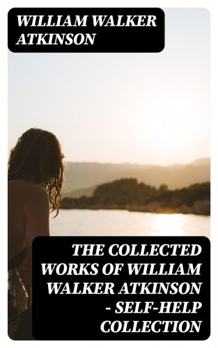 William Walker Atkinson: The Collected Works of William Walker Atkinson - Self-Help Collection