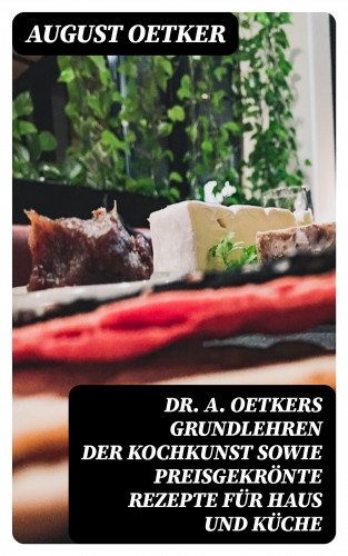 August Oetker: Dr A. Oetkers Grundlehren der Kochkunst sowie preisgekrönte Rezepte für Haus und Küche