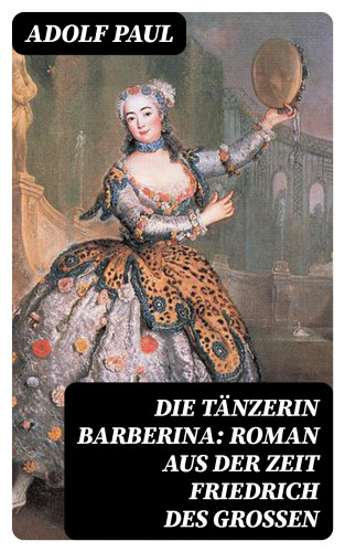 Adolf Paul: Die Tänzerin Barberina: Roman aus der Zeit Friedrich des Grossen