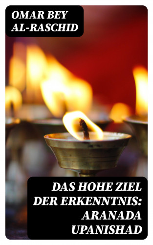 Omar bey Al-Raschid: Das hohe Ziel der Erkenntnis: Aranada Upanishad