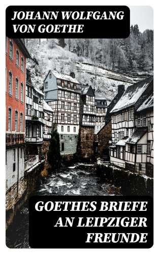 Johann Wolfgang von Goethe: Goethes Briefe an Leipziger Freunde