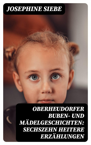 Josephine Siebe: Oberheudorfer Buben- und Mädelgeschichten: Sechszehn heitere Erzählungen