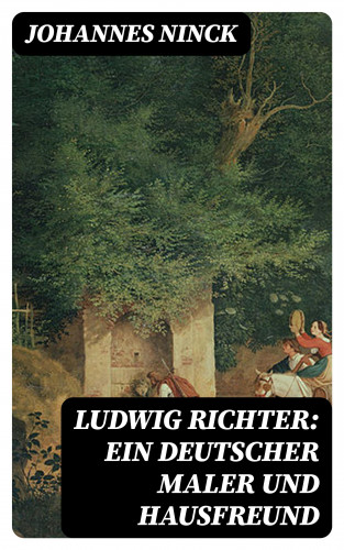 Johannes Ninck: Ludwig Richter: Ein deutscher Maler und Hausfreund