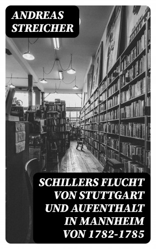 Andreas Streicher: Schillers Flucht von Stuttgart und Aufenthalt in Mannheim von 1782-1785