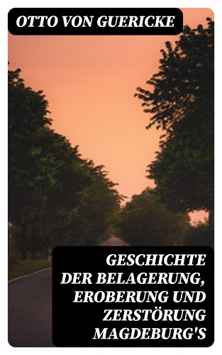 Otto von Guericke: Geschichte der Belagerung, Eroberung und Zerstörung Magdeburg's