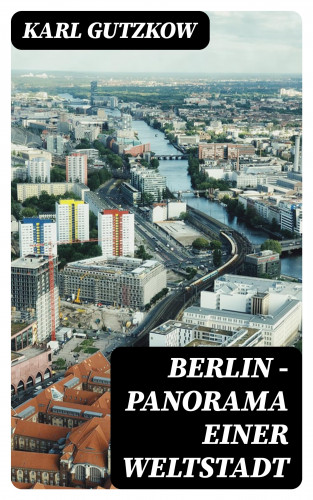 Karl Gutzkow: Berlin — Panorama einer Weltstadt