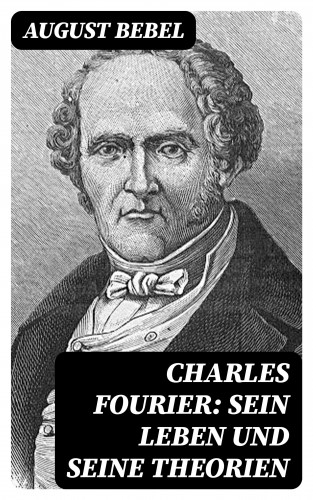 August Bebel: Charles Fourier: Sein Leben und seine Theorien