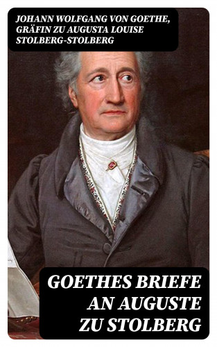 Johann Wolfgang von Goethe, Gräfin zu Augusta Louise Stolberg-Stolberg: Goethes Briefe an Auguste zu Stolberg