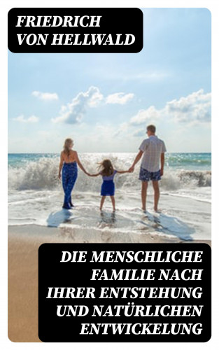 Friedrich von Hellwald: Die menschliche Familie nach ihrer Entstehung und natürlichen Entwickelung