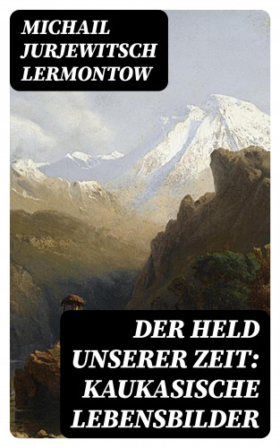 Michail Jurjewitsch Lermontow: Der Held unserer Zeit: Kaukasische Lebensbilder