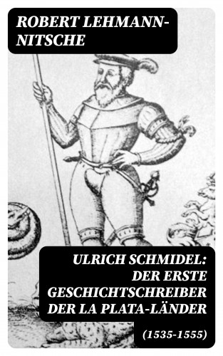 Robert Lehmann-Nitsche: Ulrich Schmidel: Der erste Geschichtschreiber der La Plata-Länder (1535-1555)