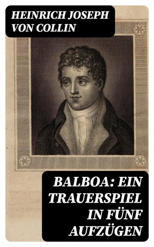 Heinrich Joseph von Collin: Balboa: Ein Trauerspiel in fünf Aufzügen
