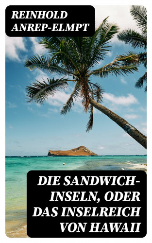 Reinhold Anrep-Elmpt: Die Sandwich-Inseln, oder das Inselreich von Hawaii