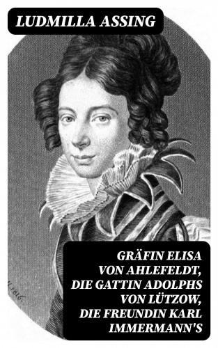 Ludmilla Assing: Gräfin Elisa von Ahlefeldt, die Gattin Adolphs von Lützow, die Freundin Karl Immermann's