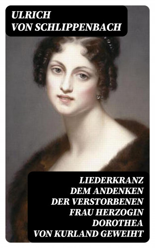 Ulrich von Schlippenbach: Liederkranz Dem Andenken der verstorbenen Frau Herzogin Dorothea von Kurland geweiht