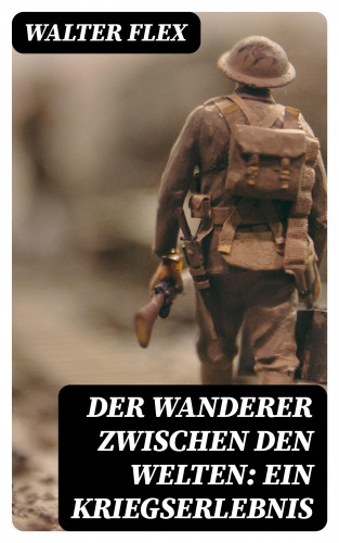 Walter Flex: Der Wanderer zwischen den Welten: Ein Kriegserlebnis