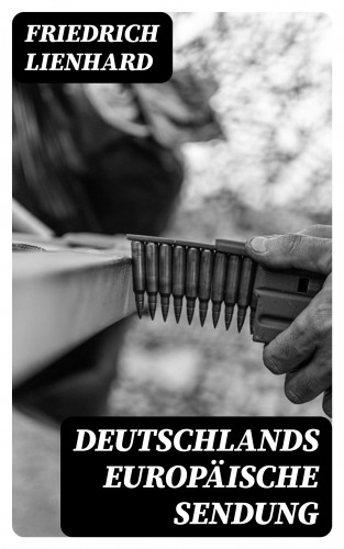 Friedrich Lienhard: Deutschlands europäische Sendung
