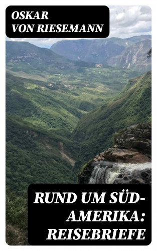 Oskar von Riesemann: Rund um Süd-Amerika: Reisebriefe