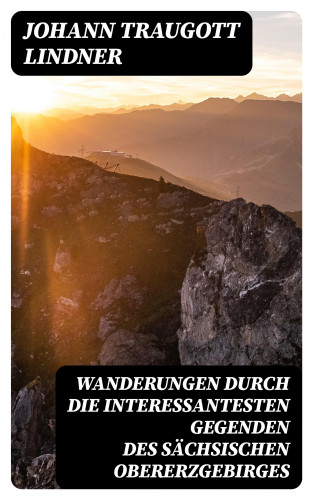 Johann Traugott Lindner: Wanderungen durch die interessantesten Gegenden des Sächsischen Obererzgebirges