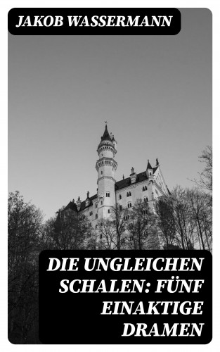 Jakob Wassermann: Die ungleichen Schalen: Fünf einaktige Dramen