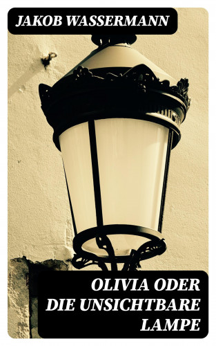 Jakob Wassermann: Olivia oder Die unsichtbare Lampe