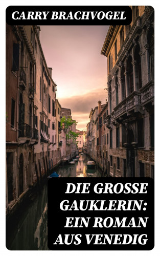 Carry Brachvogel: Die große Gauklerin: Ein Roman aus Venedig
