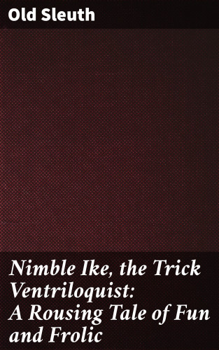 Old Sleuth: Nimble Ike, the Trick Ventriloquist: A Rousing Tale of Fun and Frolic