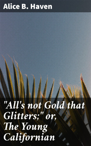 Alice B. Haven: "All's not Gold that Glitters;" or, The Young Californian