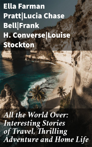 Ella Farman Pratt, Lucia Chase Bell, Frank H. Converse, Louise Stockton: All the World Over: Interesting Stories of Travel, Thrilling Adventure and Home Life