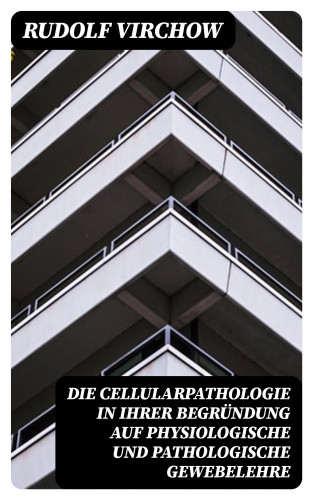 Rudolf Virchow: Die Cellularpathologie in ihrer Begründung auf physiologische und pathologische Gewebelehre