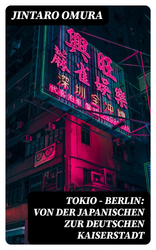 Jintaro Omura: Tokio - Berlin: Von der japanischen zur deutschen Kaiserstadt