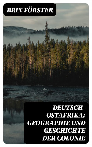 Brix Förster: Deutsch-Ostafrika: Geographie und Geschichte der Colonie