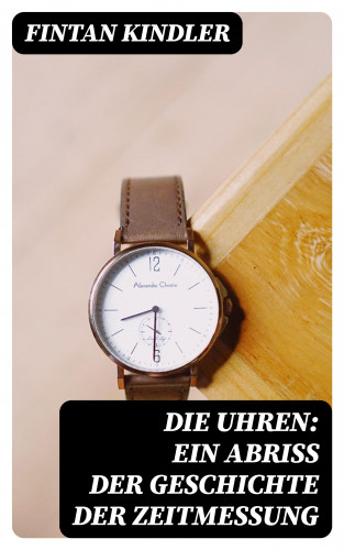 Fintan Kindler: Die Uhren: Ein Abriß der Geschichte der Zeitmessung