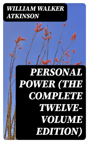 William Walker Atkinson: Personal Power (The Complete Twelve-Volume Edition)