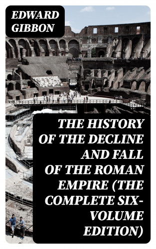Edward Gibbon: The History of the Decline and Fall of the Roman Empire (The Complete Six-Volume Edition)