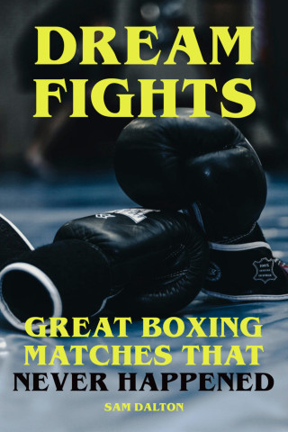 Sam Dalton: Dream Fights - Great Boxing Matches Which Never Happened