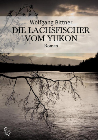 Wolfgang Bittner: DIE LACHSFISCHER VOM YUKON