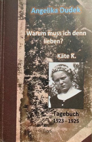 Angelika Dudek: Warum muss ich denn lieben? Tagebuch Käte K. 1923 - 1925