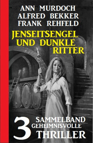 Ann Murdoch, Alfred Bekker, Frank Rehfeld: Jenseitsengel und dunkle Ritter: 3 Geheimnisvolle Thriller